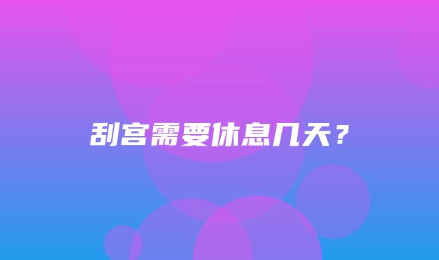 刮宫需要休息几天？