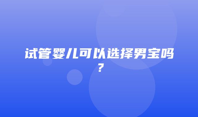 试管婴儿可以选择男宝吗？