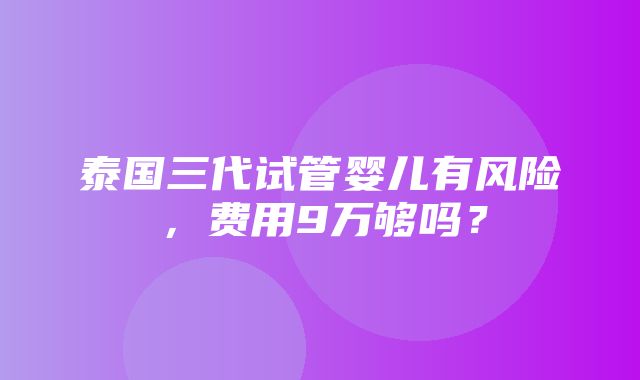 泰国三代试管婴儿有风险，费用9万够吗？