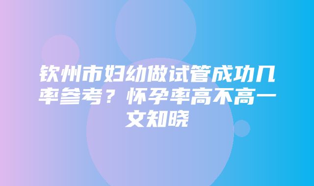 钦州市妇幼做试管成功几率参考？怀孕率高不高一文知晓