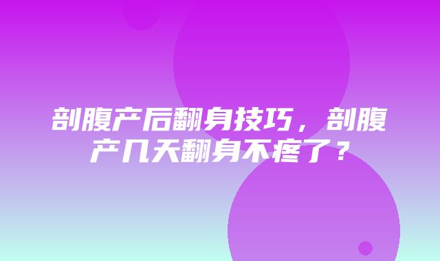 剖腹产后翻身技巧，剖腹产几天翻身不疼了？