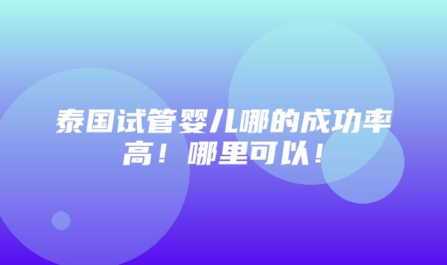 泰国试管婴儿哪的成功率高！哪里可以！