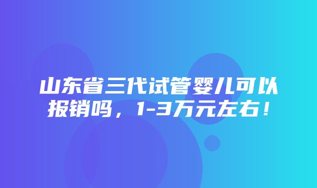 山东省三代试管婴儿可以报销吗，1-3万元左右！