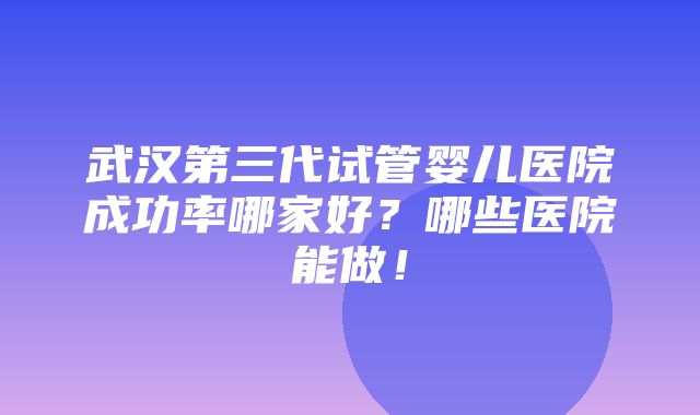 武汉第三代试管婴儿医院成功率哪家好？哪些医院能做！