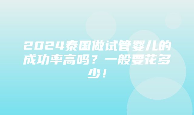 2024泰国做试管婴儿的成功率高吗？一般要花多少！