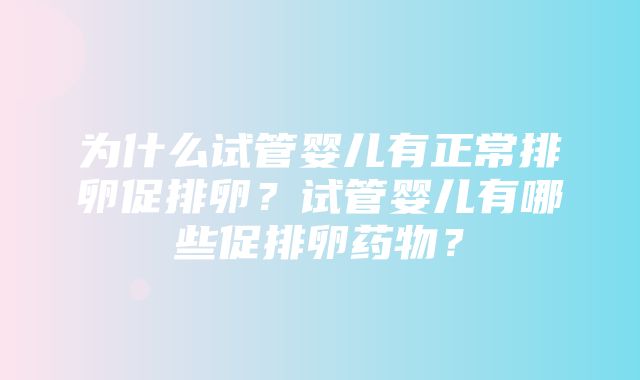 为什么试管婴儿有正常排卵促排卵？试管婴儿有哪些促排卵药物？