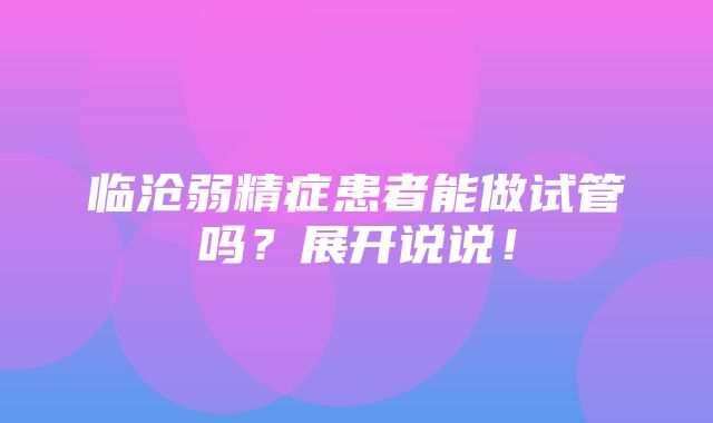 临沧弱精症患者能做试管吗？展开说说！