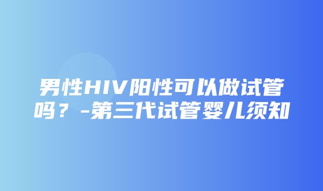 男性HIV阳性可以做试管吗？-第三代试管婴儿须知