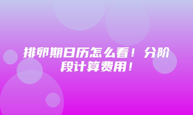 排卵期日历怎么看！分阶段计算费用！