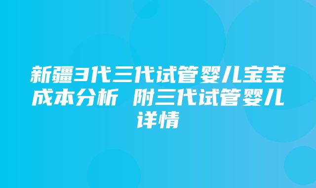 新疆3代三代试管婴儿宝宝成本分析 附三代试管婴儿详情