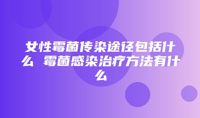 女性霉菌传染途径包括什么 霉菌感染治疗方法有什么