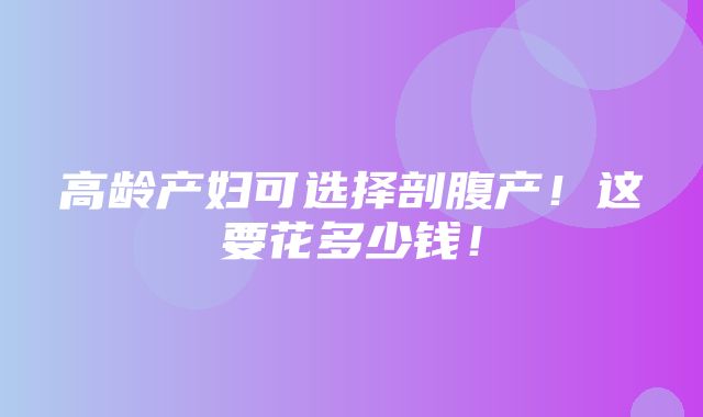 高龄产妇可选择剖腹产！这要花多少钱！