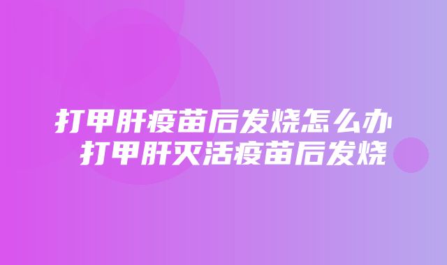 打甲肝疫苗后发烧怎么办 打甲肝灭活疫苗后发烧