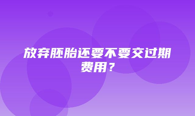 放弃胚胎还要不要交过期费用？