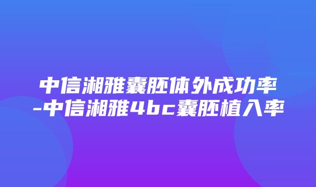 中信湘雅囊胚体外成功率-中信湘雅4bc囊胚植入率