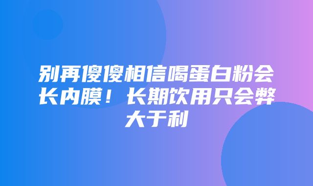 别再傻傻相信喝蛋白粉会长内膜！长期饮用只会弊大于利