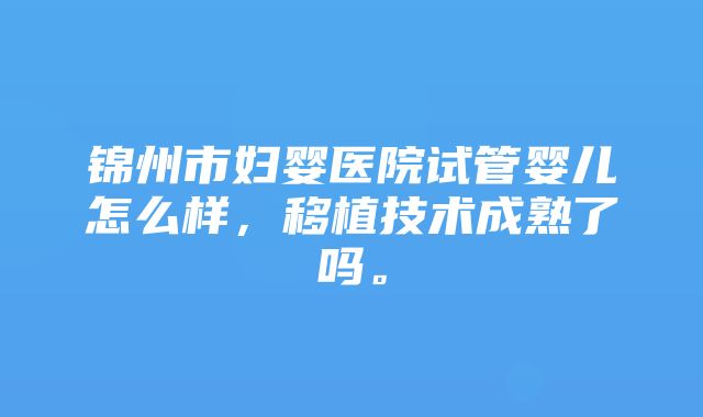 锦州市妇婴医院试管婴儿怎么样，移植技术成熟了吗。