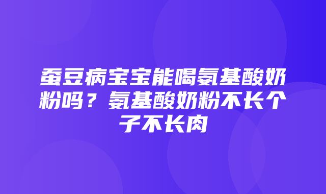 蚕豆病宝宝能喝氨基酸奶粉吗？氨基酸奶粉不长个子不长肉