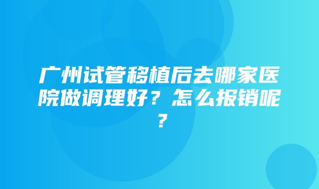 广州试管移植后去哪家医院做调理好？怎么报销呢？