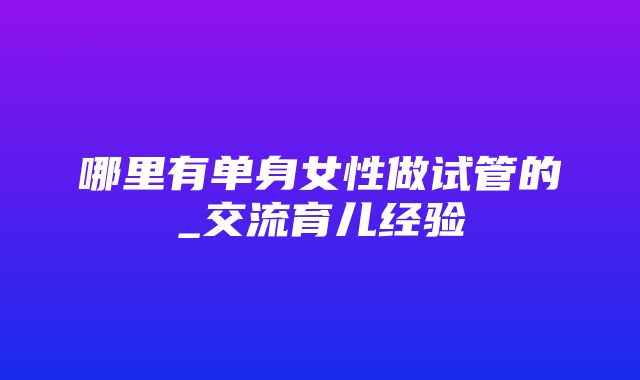 哪里有单身女性做试管的_交流育儿经验