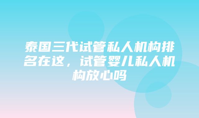 泰国三代试管私人机构排名在这，试管婴儿私人机构放心吗