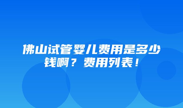 佛山试管婴儿费用是多少钱啊？费用列表！