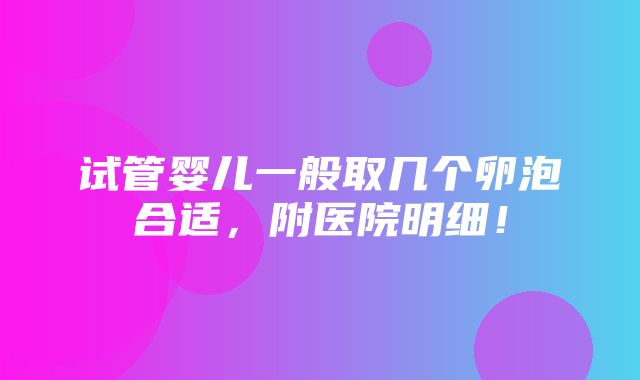 试管婴儿一般取几个卵泡合适，附医院明细！