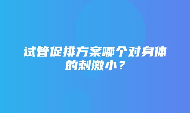 试管促排方案哪个对身体的刺激小？