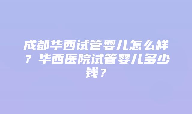 成都华西试管婴儿怎么样？华西医院试管婴儿多少钱？