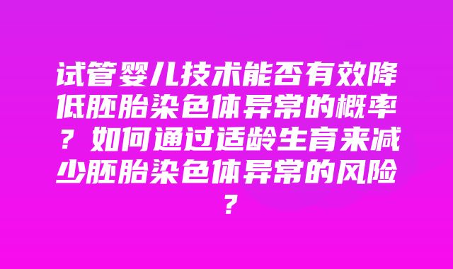 试管婴儿技术能否有效降低胚胎染色体异常的概率？如何通过适龄生育来减少胚胎染色体异常的风险？