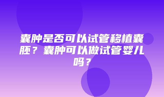 囊肿是否可以试管移植囊胚？囊肿可以做试管婴儿吗？