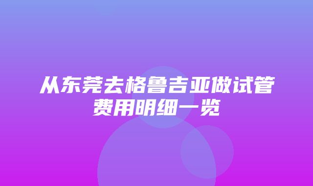 从东莞去格鲁吉亚做试管费用明细一览