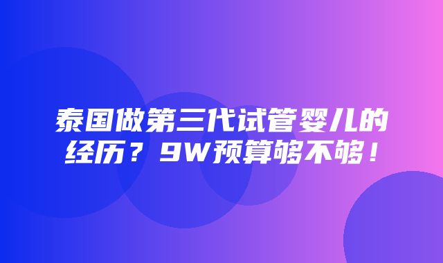 泰国做第三代试管婴儿的经历？9W预算够不够！