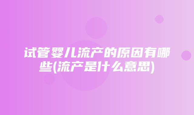 试管婴儿流产的原因有哪些(流产是什么意思)