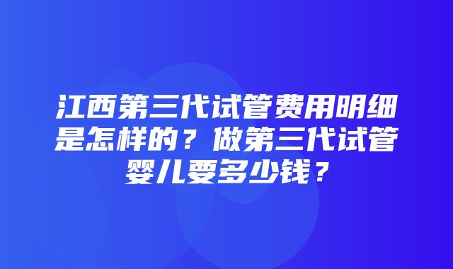 江西第三代试管费用明细是怎样的？做第三代试管婴儿要多少钱？