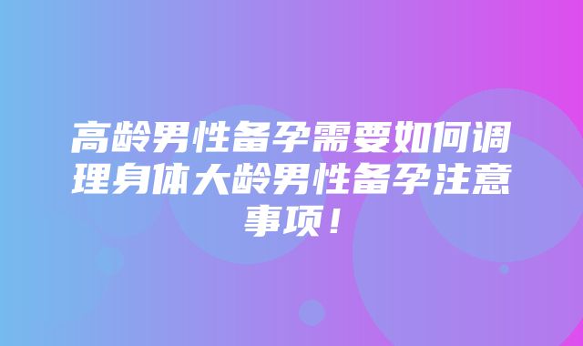 高龄男性备孕需要如何调理身体大龄男性备孕注意事项！