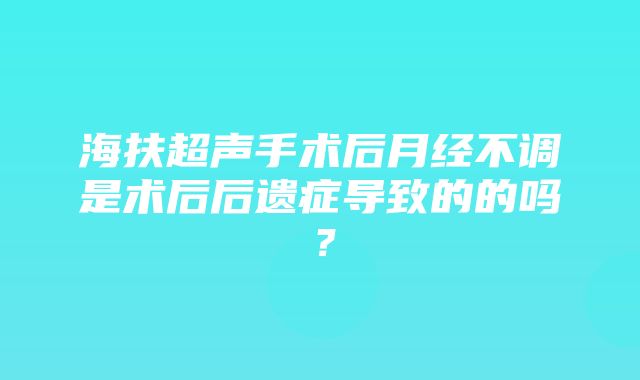 海扶超声手术后月经不调是术后后遗症导致的的吗？