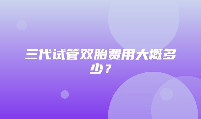 三代试管双胎费用大概多少？