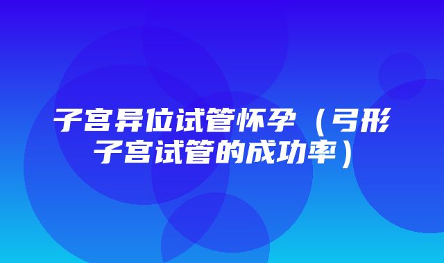 子宫异位试管怀孕（弓形子宫试管的成功率）