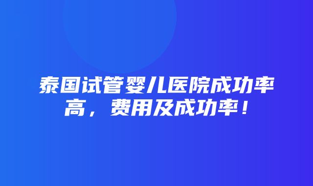 泰国试管婴儿医院成功率高，费用及成功率！