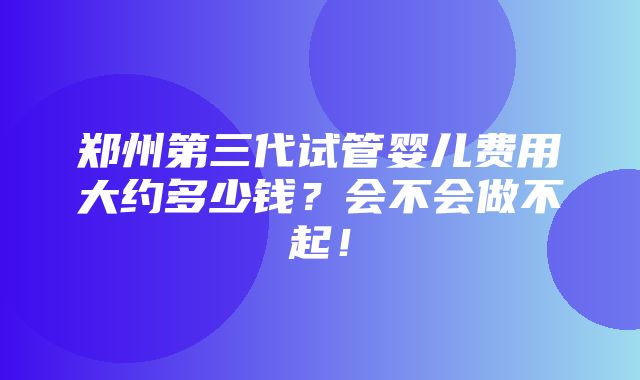 郑州第三代试管婴儿费用大约多少钱？会不会做不起！