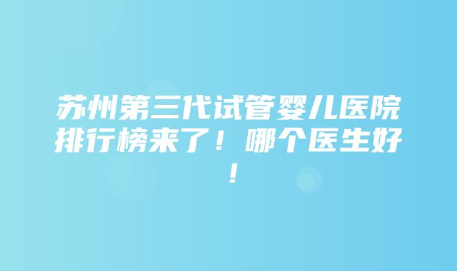 苏州第三代试管婴儿医院排行榜来了！哪个医生好！