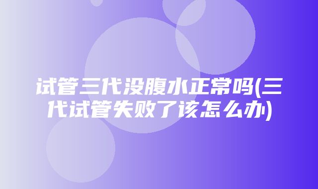 试管三代没腹水正常吗(三代试管失败了该怎么办)