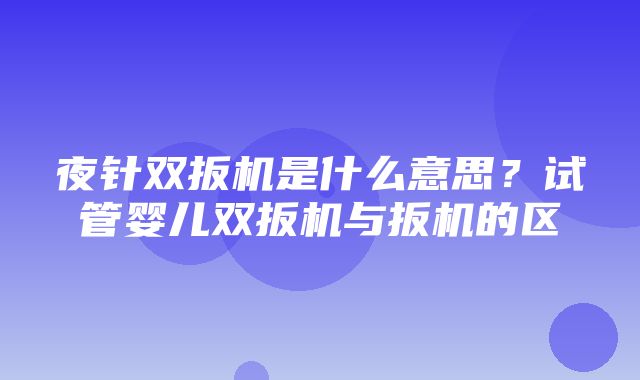 夜针双扳机是什么意思？试管婴儿双扳机与扳机的区