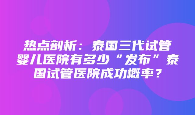 热点剖析：泰国三代试管婴儿医院有多少“发布”泰国试管医院成功概率？