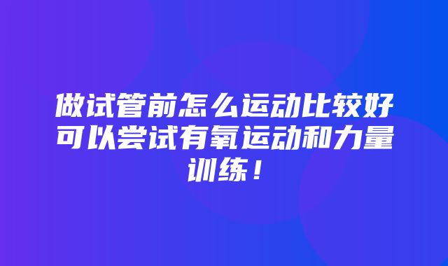 做试管前怎么运动比较好可以尝试有氧运动和力量训练！