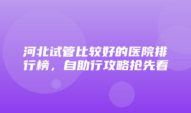 河北试管比较好的医院排行榜，自助行攻略抢先看