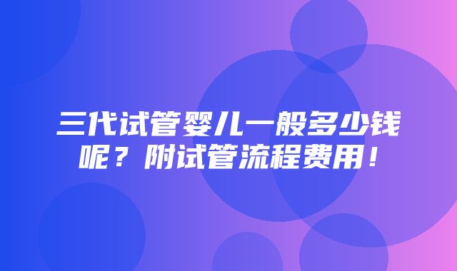 三代试管婴儿一般多少钱呢？附试管流程费用！