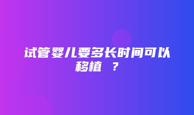 试管婴儿要多长时间可以移植 ？