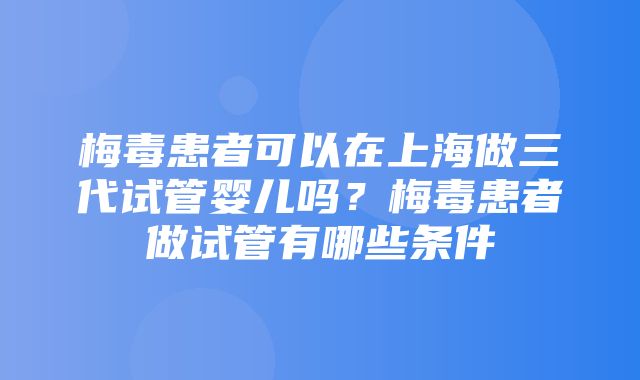 梅毒患者可以在上海做三代试管婴儿吗？梅毒患者做试管有哪些条件